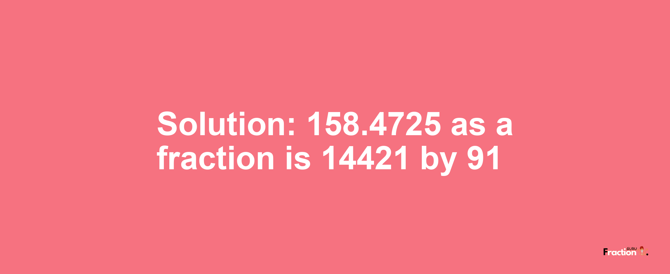 Solution:158.4725 as a fraction is 14421/91